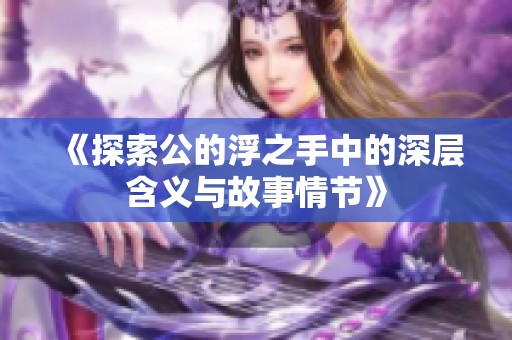 《探索公的浮之手中的深层含义与故事情节》