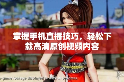 掌握手机直播技巧，轻松下载高清原创视频内容