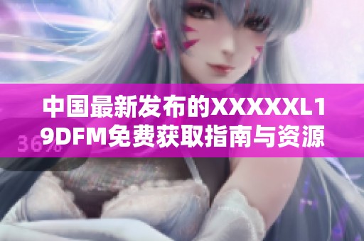 中国最新发布的XXXXXL19DFM免费获取指南与资源分享