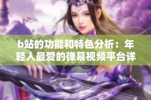 b站的功能和特色分析：年轻人最爱的弹幕视频平台详解