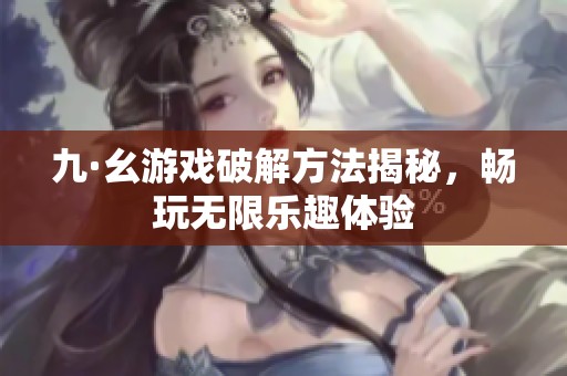 九·幺游戏破解方法揭秘，畅玩无限乐趣体验