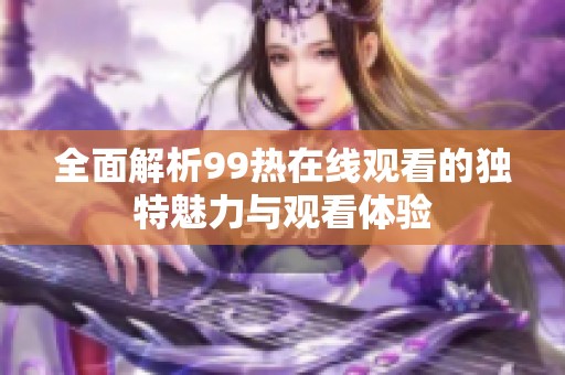 全面解析99热在线观看的独特魅力与观看体验