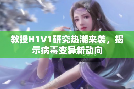 教授H1V1研究热潮来袭，揭示病毒变异新动向