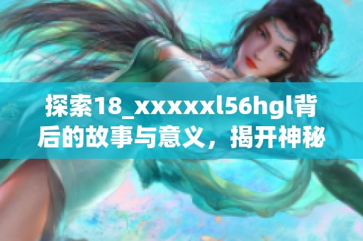 探索18_xxxxxl56hgl背后的故事与意义，揭开神秘面纱