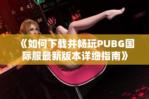 《如何下载并畅玩PUBG国际服最新版本详细指南》