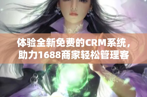 体验全新免费的CRM系统，助力1688商家轻松管理客户关系