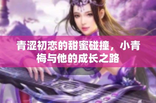 青涩初恋的甜蜜碰撞，小青梅与他的成长之路