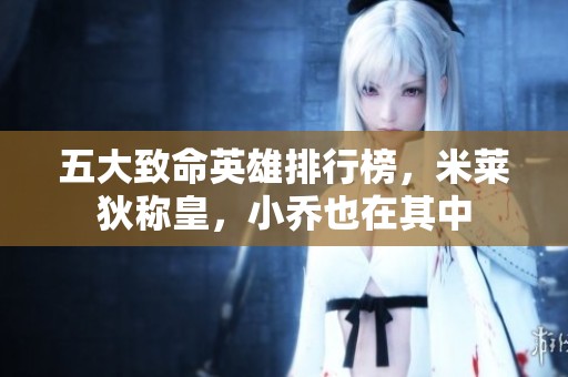 五大致命英雄排行榜，米莱狄称皇，小乔也在其中