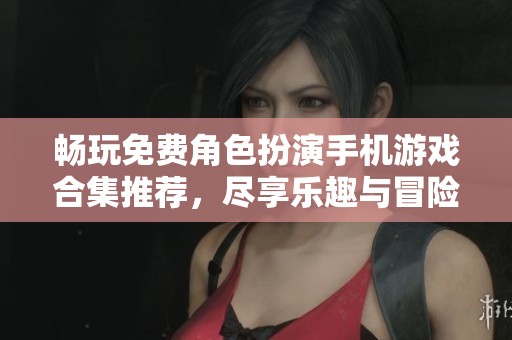 畅玩免费角色扮演手机游戏合集推荐，尽享乐趣与冒险
