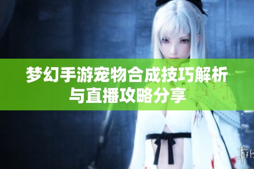 梦幻手游宠物合成技巧解析与直播攻略分享