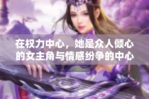 在权力中心，她是众人倾心的女主角与情感纷争的中心