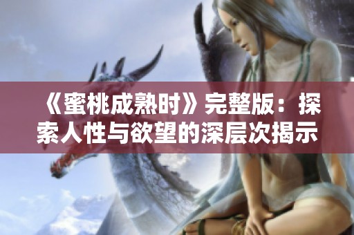 《蜜桃成熟时》完整版：探索人性与欲望的深层次揭示与反思