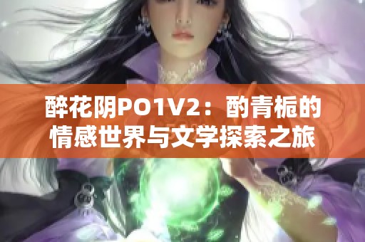 醉花阴PO1V2：酌青栀的情感世界与文学探索之旅