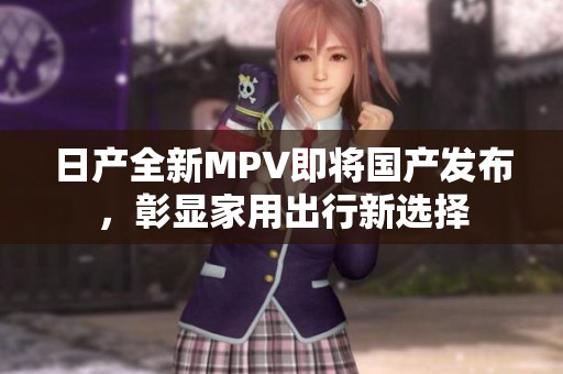 日产全新MPV即将国产发布，彰显家用出行新选择