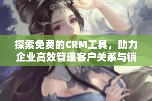 探索免费的CRM工具，助力企业高效管理客户关系与销售业绩