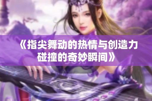 《指尖舞动的热情与创造力碰撞的奇妙瞬间》