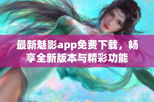 最新魅影app免费下载，畅享全新版本与精彩功能