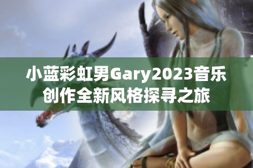 小蓝彩虹男Gary2023音乐创作全新风格探寻之旅