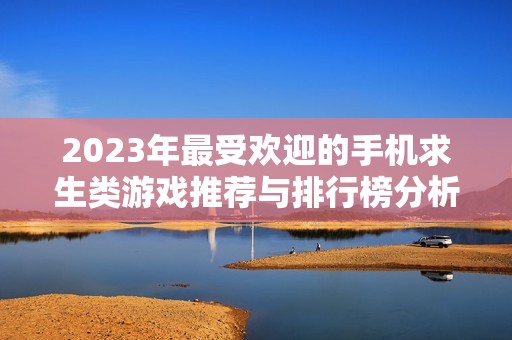 2023年最受欢迎的手机求生类游戏推荐与排行榜分析