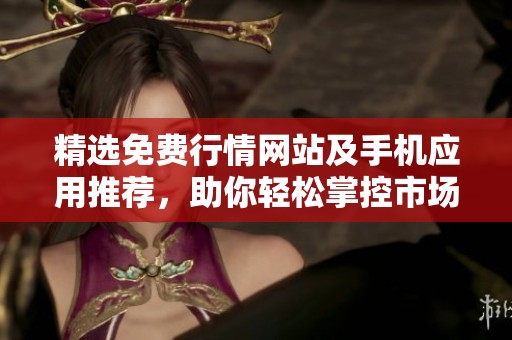 精选免费行情网站及手机应用推荐，助你轻松掌控市场动态