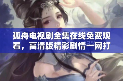 孤舟电视剧全集在线免费观看，高清版精彩剧情一网打尽