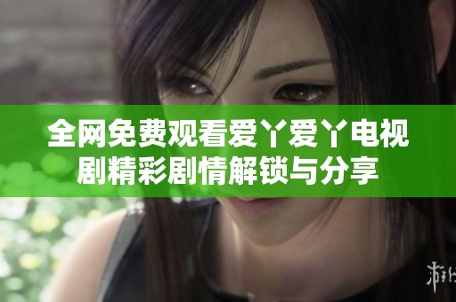 全网免费观看爱丫爱丫电视剧精彩剧情解锁与分享