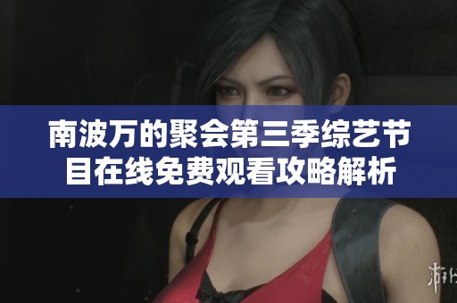 南波万的聚会第三季综艺节目在线免费观看攻略解析
