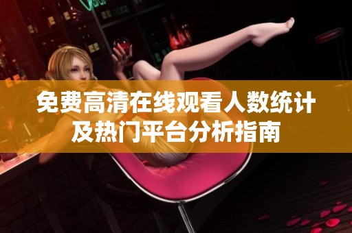 免费高清在线观看人数统计及热门平台分析指南