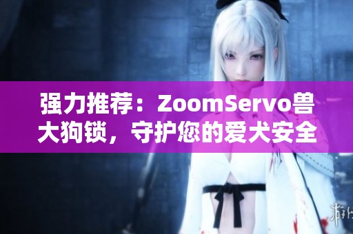 强力推荐：ZoomServo兽大狗锁，守护您的爱犬安全与自由
