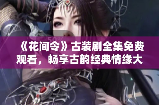 《花间令》古装剧全集免费观看，畅享古韵经典情缘大剧