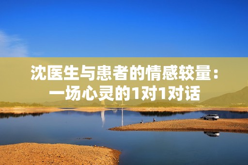 沈医生与患者的情感较量：一场心灵的1对1对话