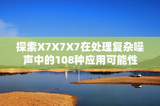 探索X7X7X7在处理复杂噪声中的108种应用可能性