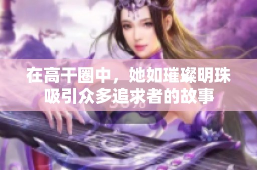 在高干圈中，她如璀璨明珠吸引众多追求者的故事