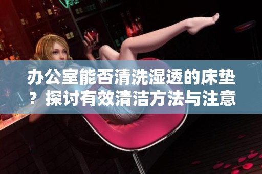 办公室能否清洗湿透的床垫？探讨有效清洁方法与注意事项
