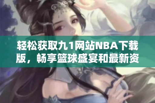 轻松获取九1网站NBA下载版，畅享篮球盛宴和最新资讯