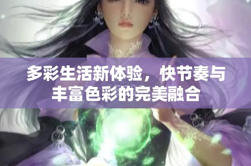 多彩生活新体验，快节奏与丰富色彩的完美融合