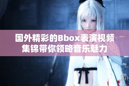 国外精彩的Bbox表演视频集锦带你领略音乐魅力