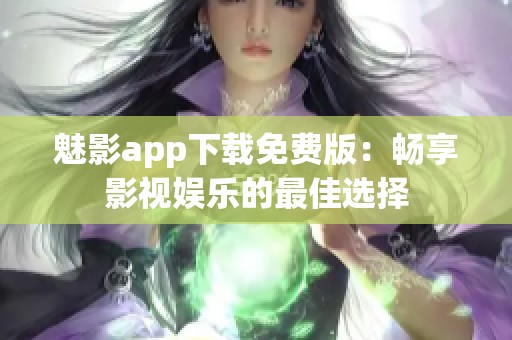 魅影app下载免费版：畅享影视娱乐的最佳选择