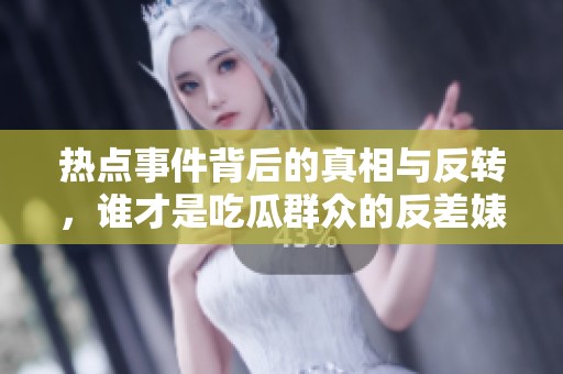 热点事件背后的真相与反转，谁才是吃瓜群众的反差婊