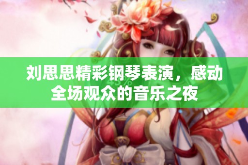 刘思思精彩钢琴表演，感动全场观众的音乐之夜