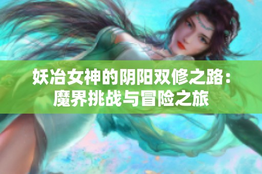 妖冶女神的阴阳双修之路：魔界挑战与冒险之旅