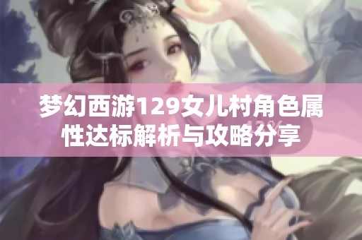 梦幻西游129女儿村角色属性达标解析与攻略分享