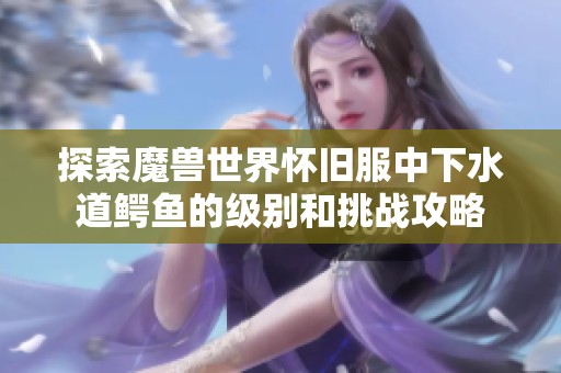 探索魔兽世界怀旧服中下水道鳄鱼的级别和挑战攻略