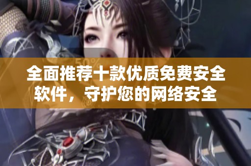全面推荐十款优质免费安全软件，守护您的网络安全