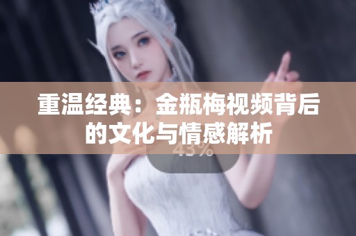 重温经典：金瓶梅视频背后的文化与情感解析