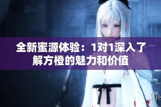 全新蜜源体验：1对1深入了解方橙的魅力和价值