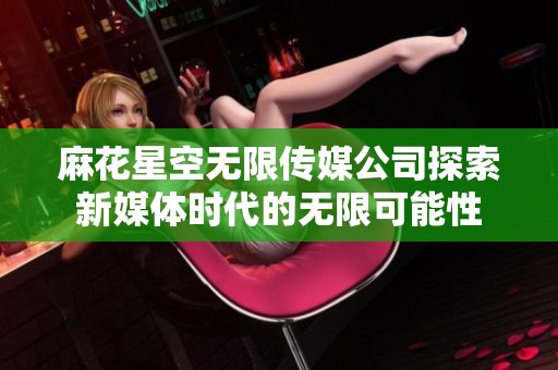 麻花星空无限传媒公司探索新媒体时代的无限可能性