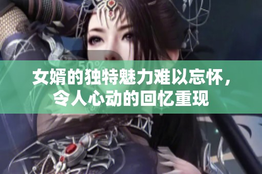 女婿的独特魅力难以忘怀，令人心动的回忆重现