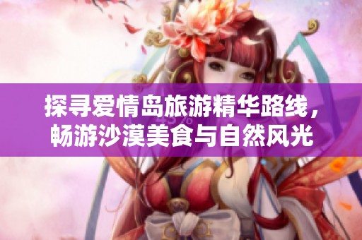 探寻爱情岛旅游精华路线，畅游沙漠美食与自然风光