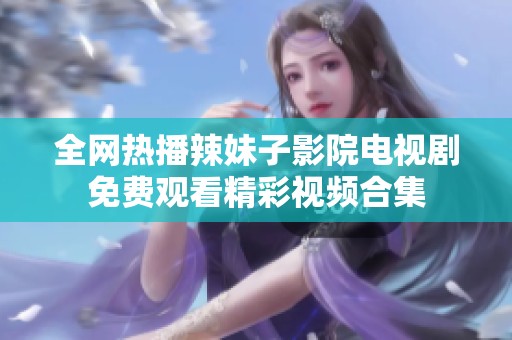 全网热播辣妹子影院电视剧免费观看精彩视频合集
